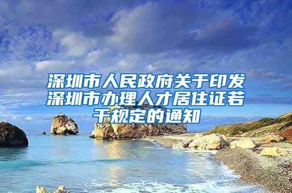 深圳市人民政府关于印发深圳市办理人才居住证若干规定的通知