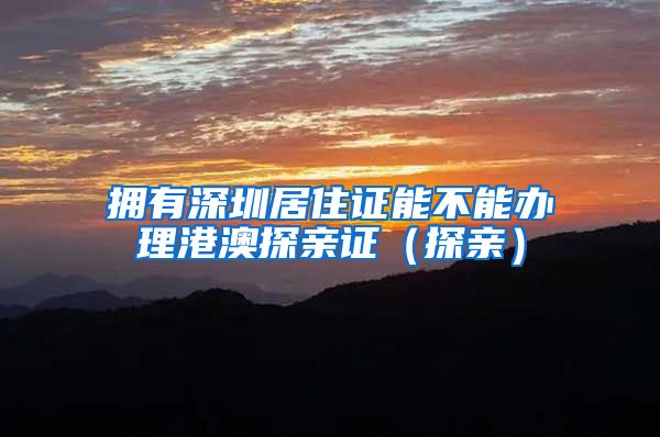 拥有深圳居住证能不能办理港澳探亲证（探亲）