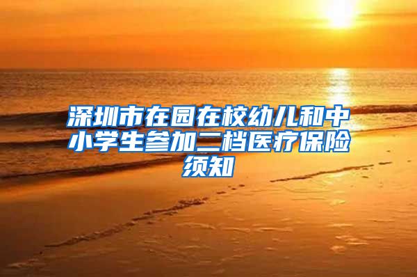 深圳市在园在校幼儿和中小学生参加二档医疗保险须知