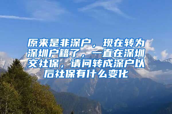 原来是非深户，现在转为深圳户籍了，一直在深圳交社保，请问转成深户以后社保有什么变化
