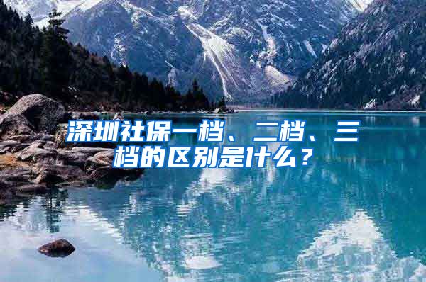 深圳社保一档、二档、三档的区别是什么？