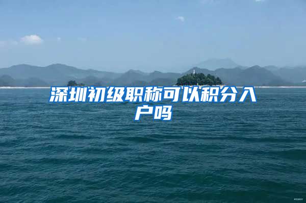 深圳初级职称可以积分入户吗