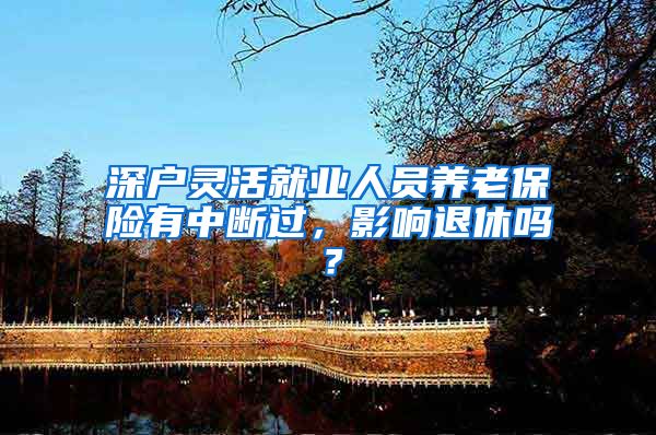 深户灵活就业人员养老保险有中断过，影响退休吗？