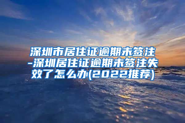 深圳市居住证逾期未签注-深圳居住证逾期未签注失效了怎么办(2022推荐)