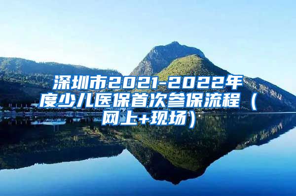 深圳市2021-2022年度少儿医保首次参保流程（网上+现场）