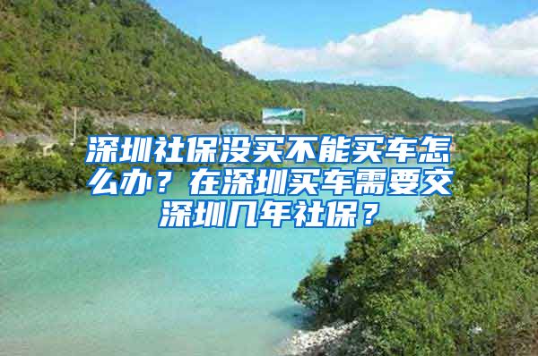 深圳社保没买不能买车怎么办？在深圳买车需要交深圳几年社保？