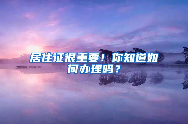 居住证很重要！你知道如何办理吗？