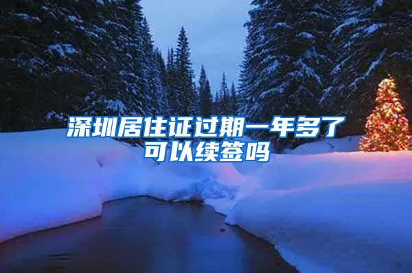 深圳居住证过期一年多了可以续签吗