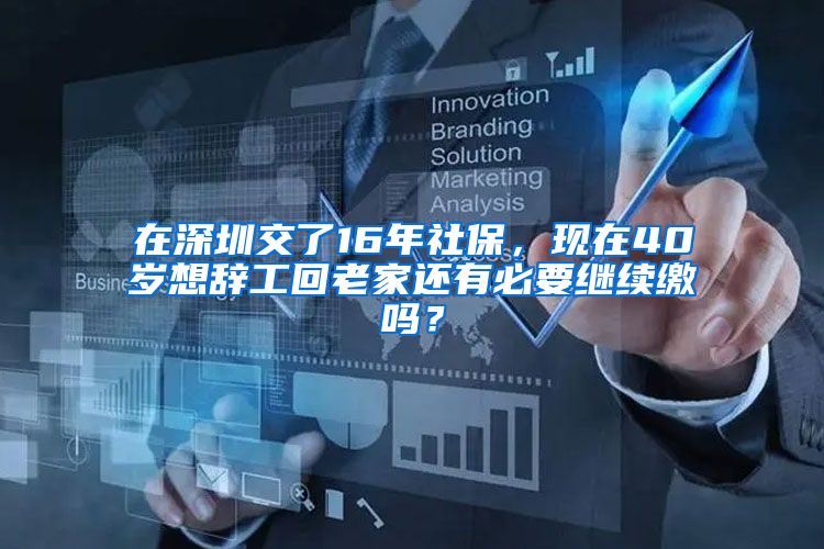 在深圳交了16年社保，现在40岁想辞工回老家还有必要继续缴吗？