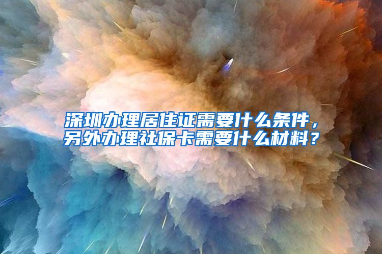 深圳办理居住证需要什么条件，另外办理社保卡需要什么材料？