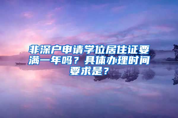 非深户申请学位居住证要满一年吗？具体办理时间要求是？
