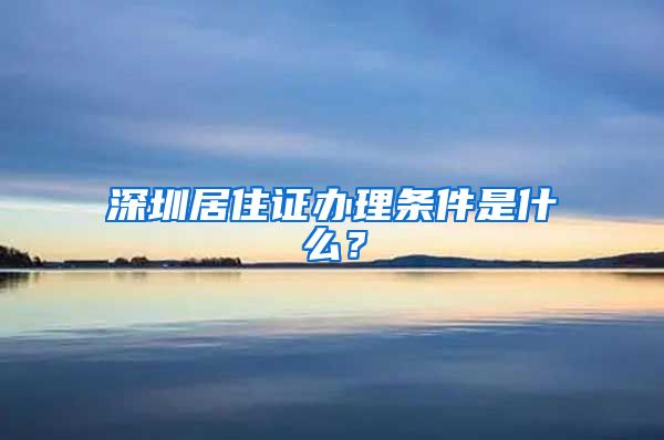深圳居住证办理条件是什么？