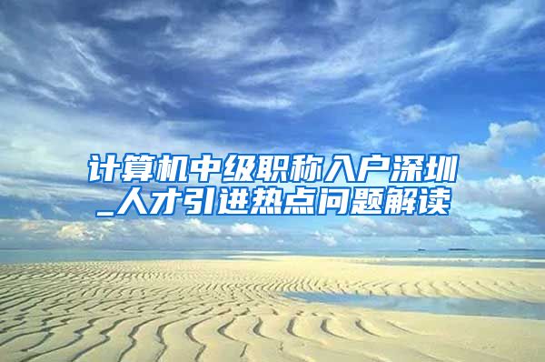 计算机中级职称入户深圳_人才引进热点问题解读