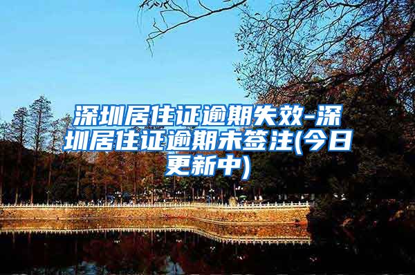 深圳居住证逾期失效-深圳居住证逾期未签注(今日更新中)