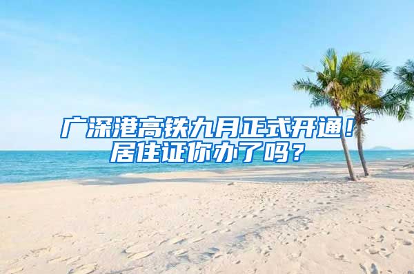 广深港高铁九月正式开通！居住证你办了吗？