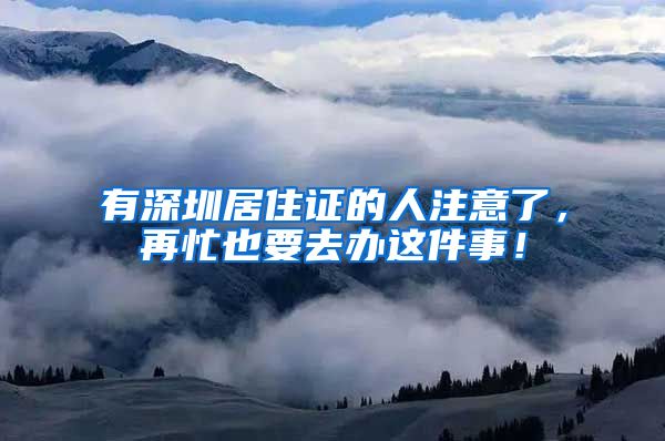有深圳居住证的人注意了，再忙也要去办这件事！