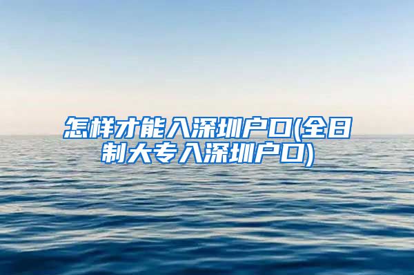 怎样才能入深圳户口(全日制大专入深圳户口)