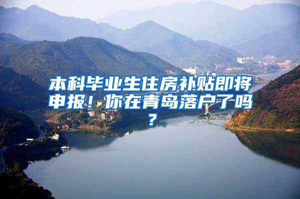 本科毕业生住房补贴即将申报！你在青岛落户了吗？