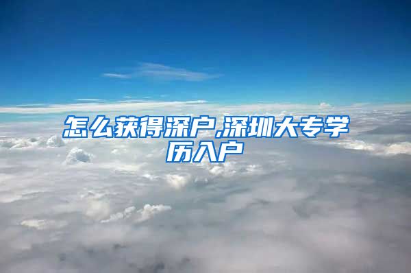 怎么获得深户,深圳大专学历入户