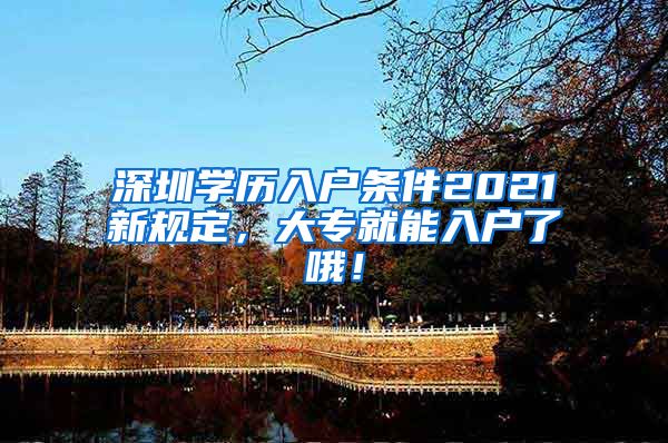 深圳学历入户条件2021新规定，大专就能入户了哦！