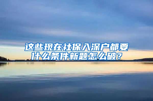 这些现在社保入深户都要什么条件新题怎么破？