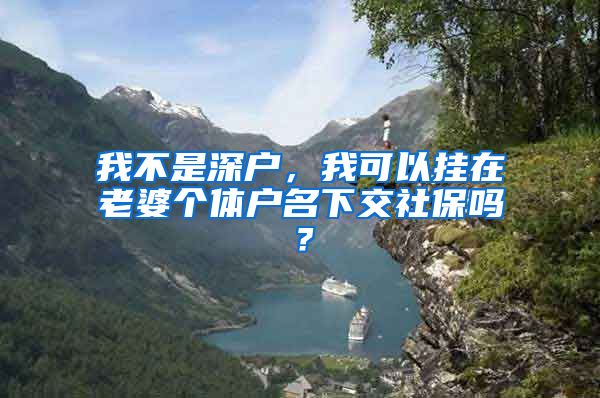 我不是深户，我可以挂在老婆个体户名下交社保吗？