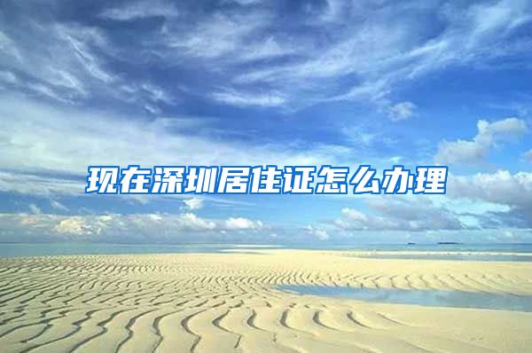 现在深圳居住证怎么办理