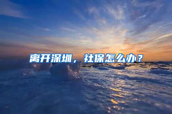 离开深圳，社保怎么办？