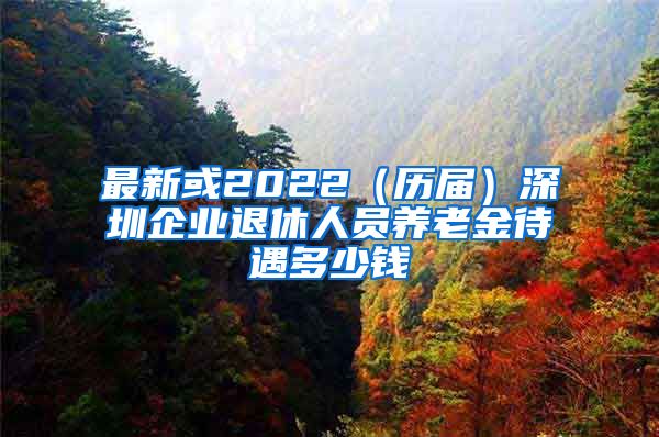 最新或2022（历届）深圳企业退休人员养老金待遇多少钱