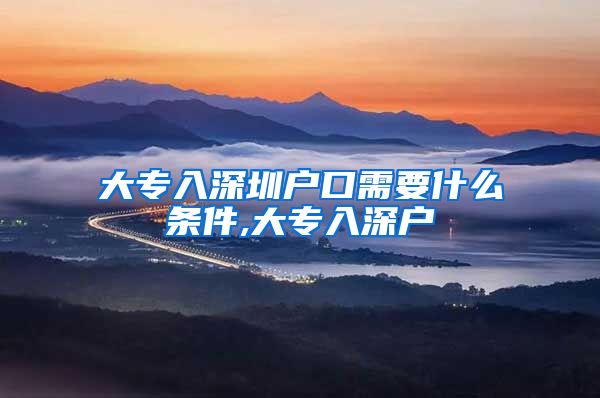 大专入深圳户口需要什么条件,大专入深户