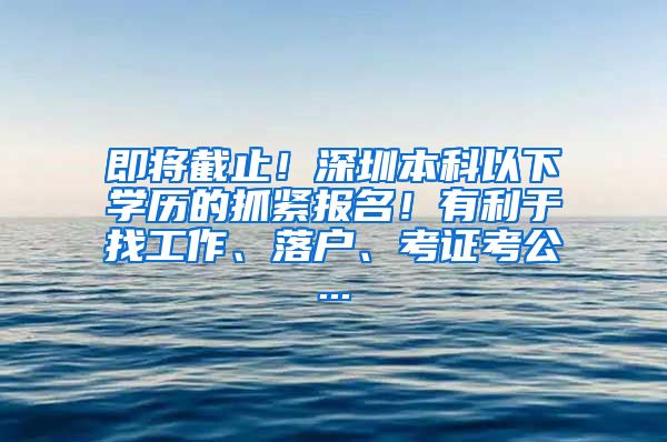 即将截止！深圳本科以下学历的抓紧报名！有利于找工作、落户、考证考公...