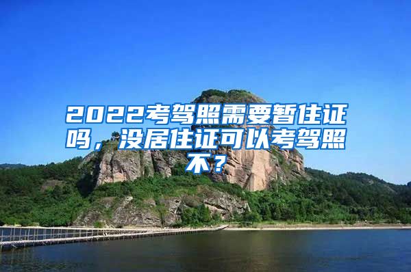 2022考驾照需要暂住证吗，没居住证可以考驾照不？