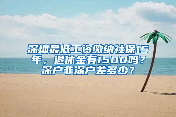 深圳最低工资缴纳社保15年，退休金有1500吗？深户非深户差多少？