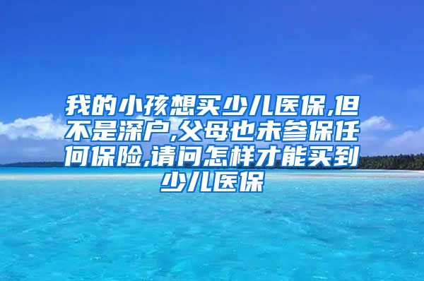我的小孩想买少儿医保,但不是深户,父母也未参保任何保险,请问怎样才能买到少儿医保