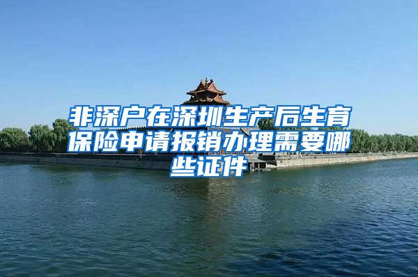 非深户在深圳生产后生育保险申请报销办理需要哪些证件