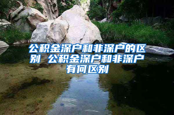 公积金深户和非深户的区别 公积金深户和非深户有何区别