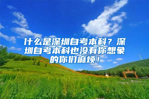 什么是深圳自考本科？深圳自考本科也没有你想象的你们麻烦！
