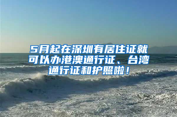 5月起在深圳有居住证就可以办港澳通行证、台湾通行证和护照啦！