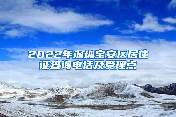 2022年深圳宝安区居住证查询电话及受理点