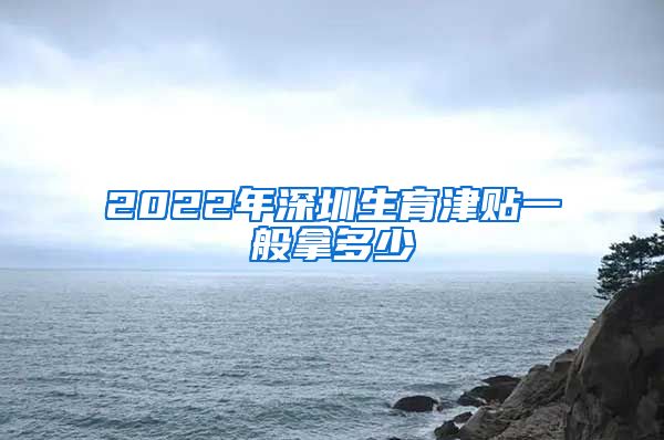 2022年深圳生育津贴一般拿多少