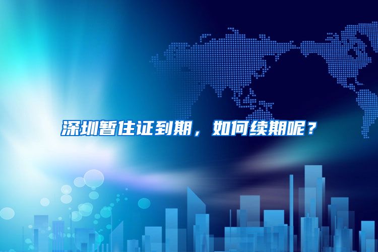 深圳暂住证到期，如何续期呢？