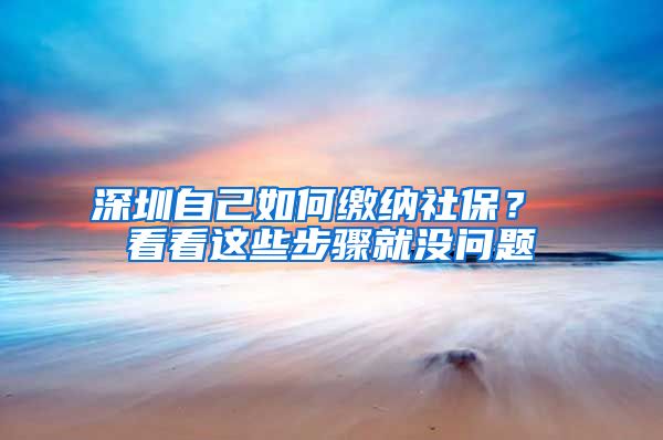 深圳自己如何缴纳社保？ 看看这些步骤就没问题