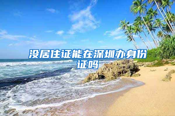 没居住证能在深圳办身份证吗