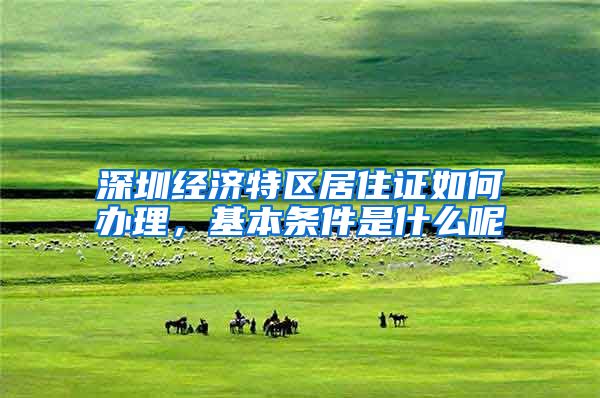 深圳经济特区居住证如何办理，基本条件是什么呢