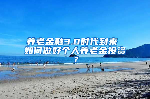 养老金融3.0时代到来 如何做好个人养老金投资？