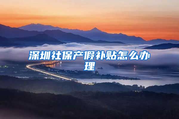 深圳社保产假补贴怎么办理