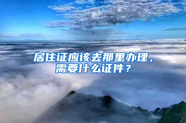 居住证应该去那里办理，需要什么证件？