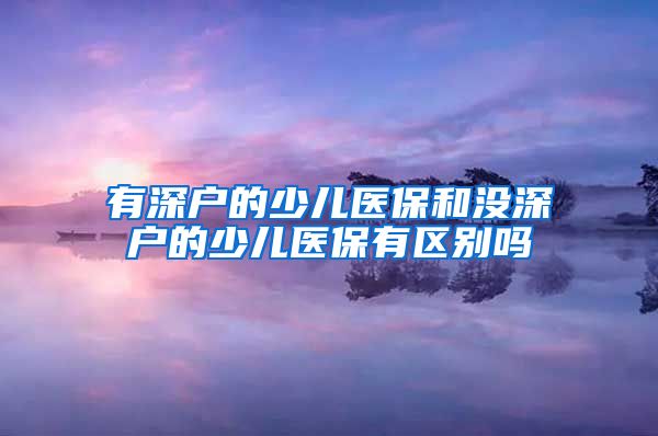 有深户的少儿医保和没深户的少儿医保有区别吗