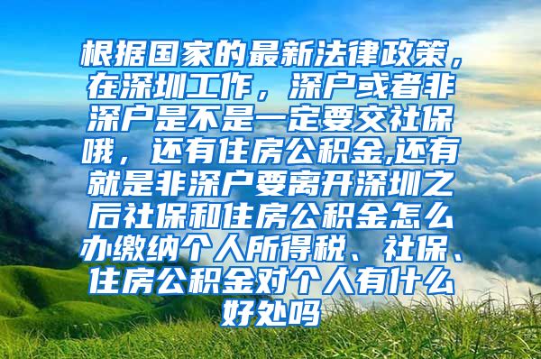 根据国家的最新法律政策，在深圳工作，深户或者非深户是不是一定要交社保哦，还有住房公积金,还有就是非深户要离开深圳之后社保和住房公积金怎么办缴纳个人所得税、社保、住房公积金对个人有什么好处吗