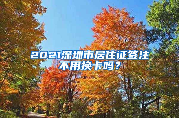 2021深圳市居住证签注不用换卡吗？